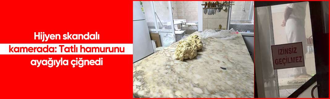 Hijyen skandalı kamerada: Tatlı hamurunu ayağıyla çiğnedi