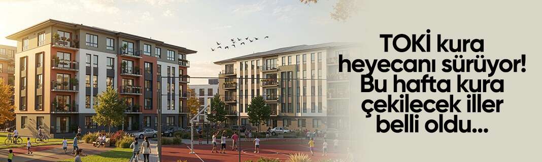 TOKİ kura heyecanı sürüyor! Bu hafta kura çekilecek iller belli oldu