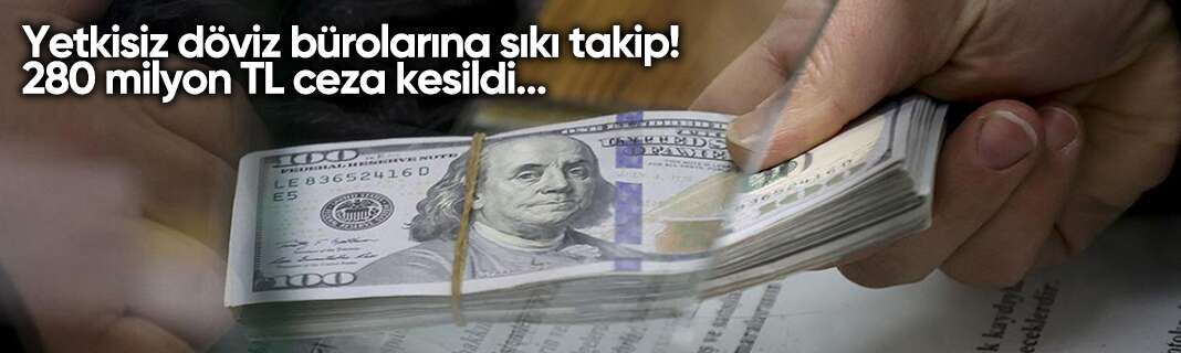 Yetkisiz döviz bürolarına sıkı takip! 280 milyon TL ceza kesildi