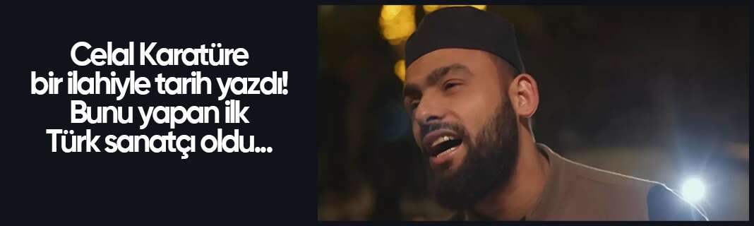 Celal Karatüre bir ilahiyle tarih yazdı! Bunu yapan ilk Türk sanatçı oldu