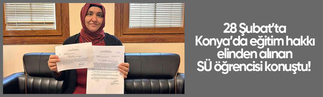 28 Şubat’ta Konya’da eğitim hakkı elinden alınan SÜ öğrencisi konuştu