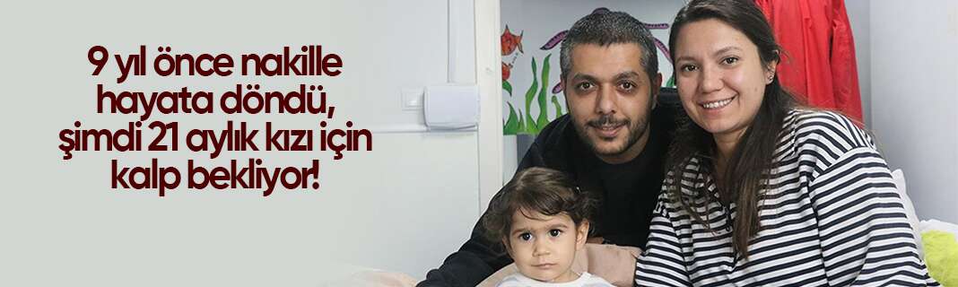 9 yıl önce nakille hayata döndü, şimdi 21 aylık kızı için kalp bekliyor