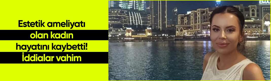 Estetik ameliyatı olan kadın hayatını kaybetti! İddialar vahim