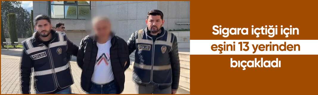 Sigara içtiği için eşini 13 yerinden bıçakladı