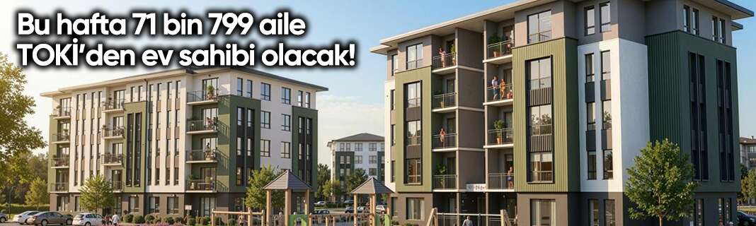 Bu hafta 71 bin 799 aile TOKİ’den ev sahibi olacak