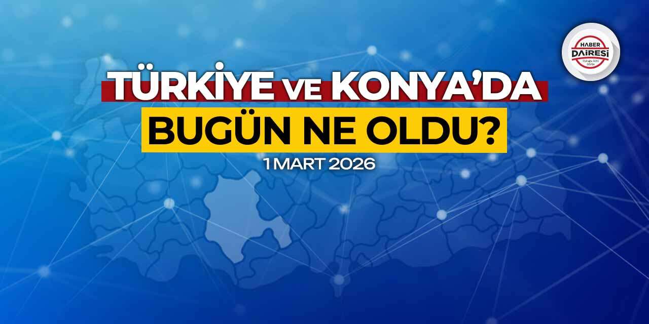 Konya’dan Türkiye’ye! İşte 1 Mart 2026’nın öne çıkan haberleri