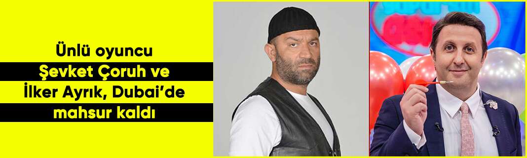 Ünlü oyuncu Şevket Çoruh ve İlker Ayrık, Dubai’de mahsur kaldı