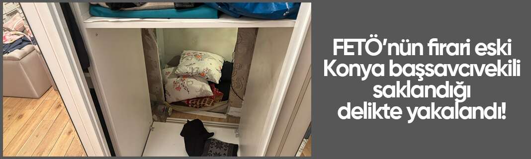 FETÖ’nün firari eski Konya başsavcıvekili saklandığı delikte yakalandı