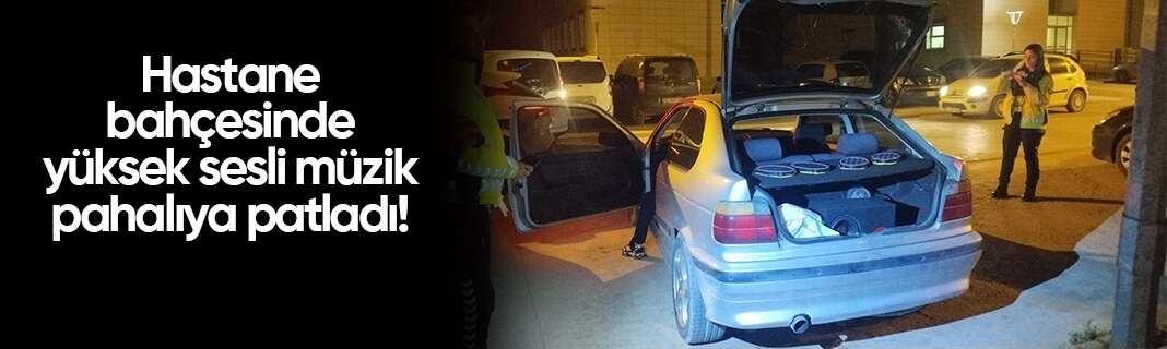 Hastane bahçesinde yüksek sesli müzik pahalıya patladı