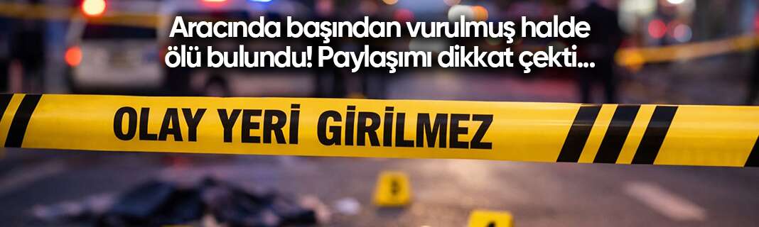 Aracında başından vurulmuş halde ölü bulundu! Paylaşımı dikkat çekti