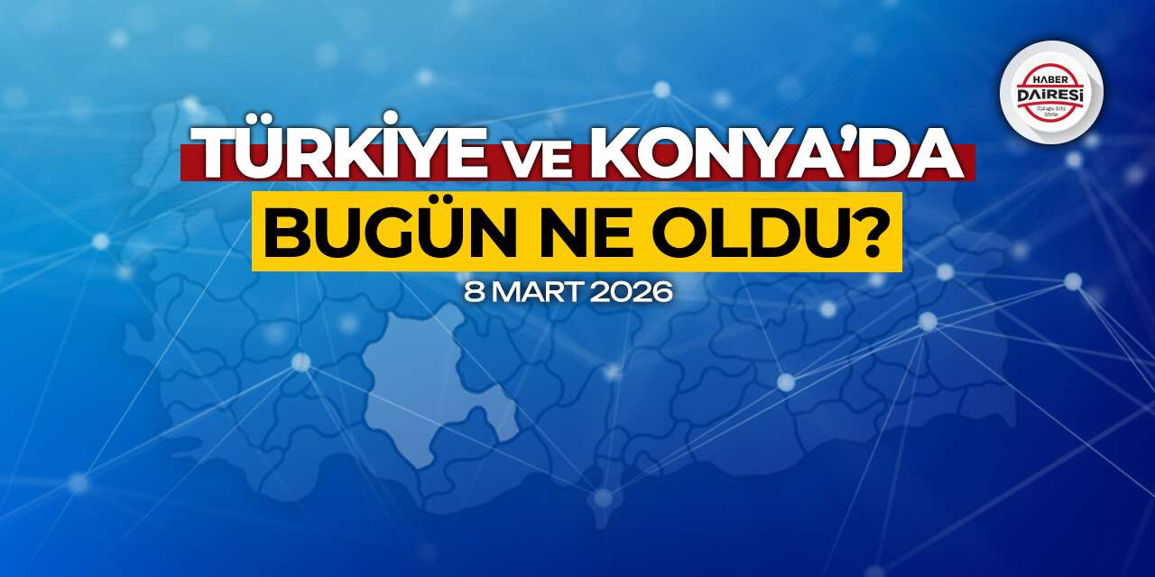 Konya’dan Türkiye’ye! İşte 8 Mart 2026’nın öne çıkan haberleri