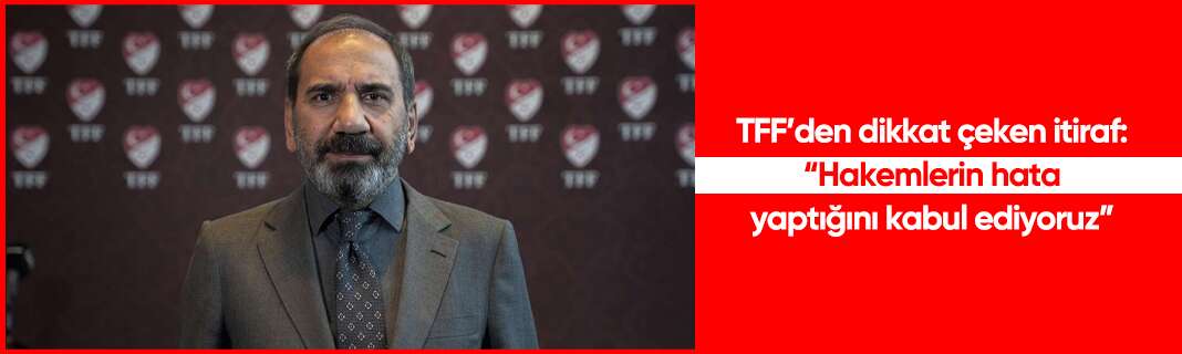 TFF’den dikkat çeken itiraf: “Hakemlerin hata yaptığını kabul ediyoruz”