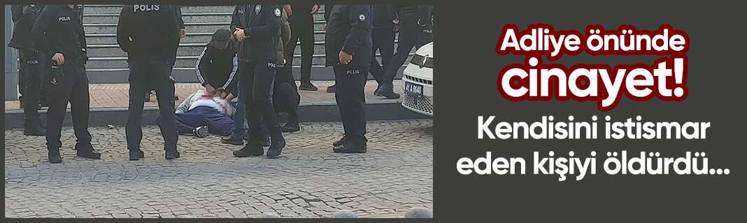 Adliye önünde cinayet! Kendisini istismar eden kişiyi öldürdü