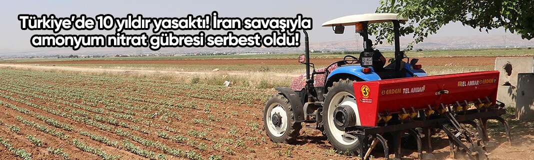 Türkiye’de 10 yıldır yasaktı! İran savaşıyla amonyum nitrat gübresi serbest oldu