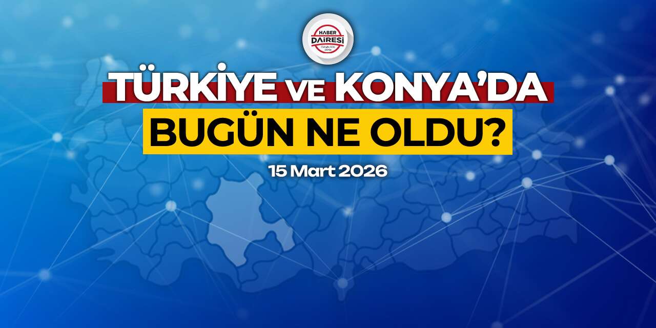 Konya’dan Türkiye’ye! İşte 15 Mart 2026’nın öne çıkan haberleri