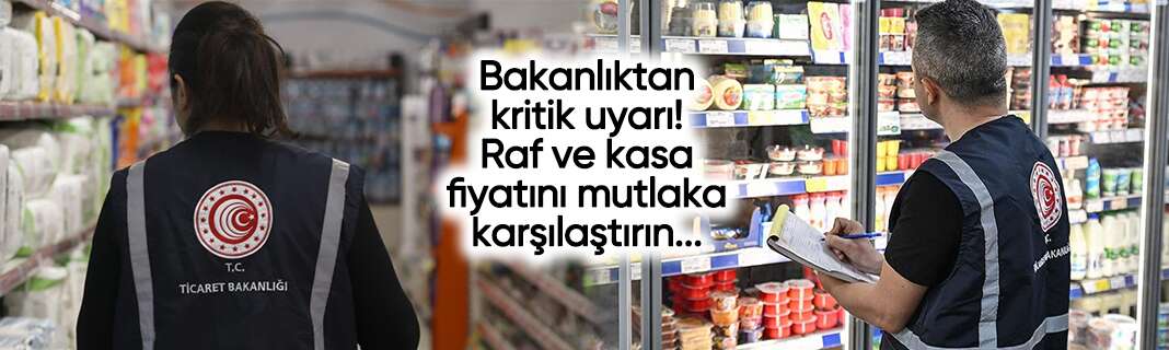 Bakanlıktan kritik uyarı! Raf ve kasa fiyatını mutlaka karşılaştırın