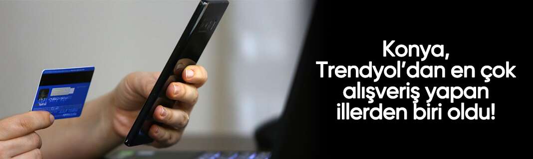 Konya, Trendyol’dan en çok alışveriş yapan illerden biri oldu