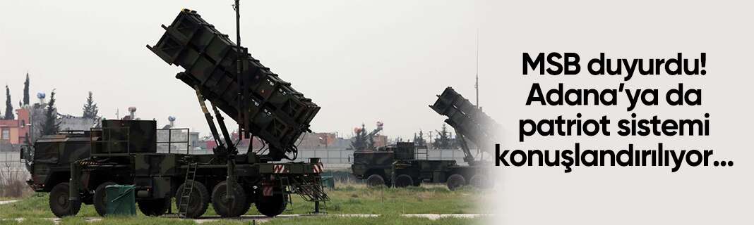 MSB duyurdu! Adana’ya da patriot sistemi konuşlandırılıyor