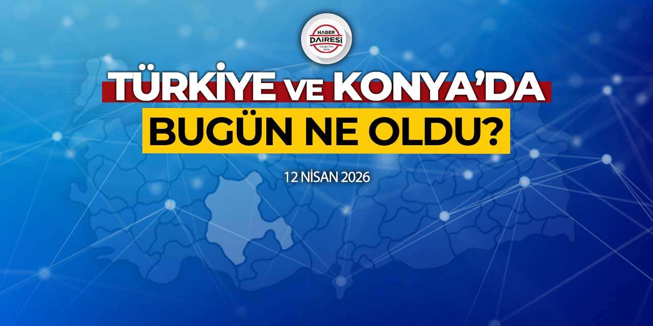 Konya’dan Türkiye’ye! İşte 12 Nisan 2026’nın öne çıkan haberleri
