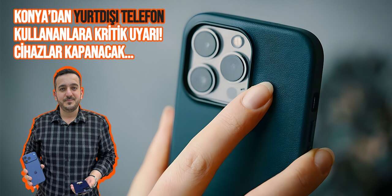 Konya’dan yurtdışı telefon kullananlara kritik uyarı! Cihazlar kapanacak