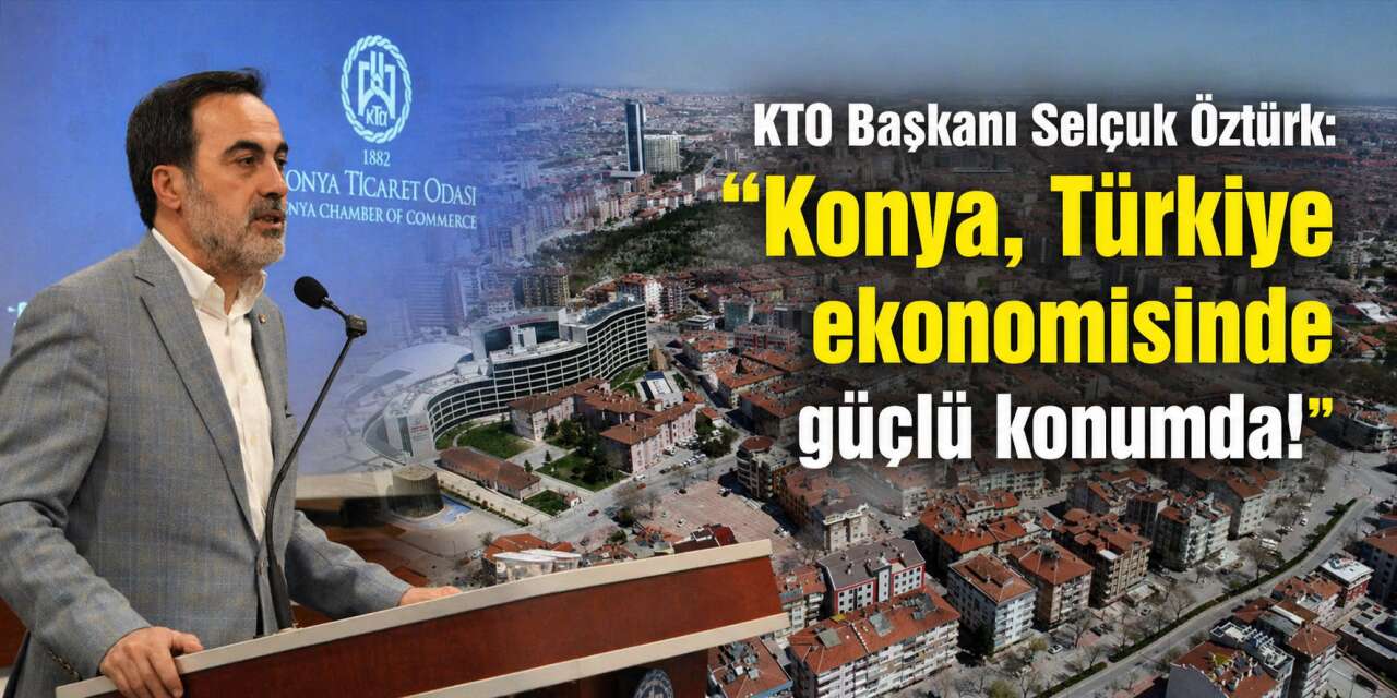 KTO Başkanı Selçuk Öztürk: Konya, Türkiye ekonomisinde güçlü konumda