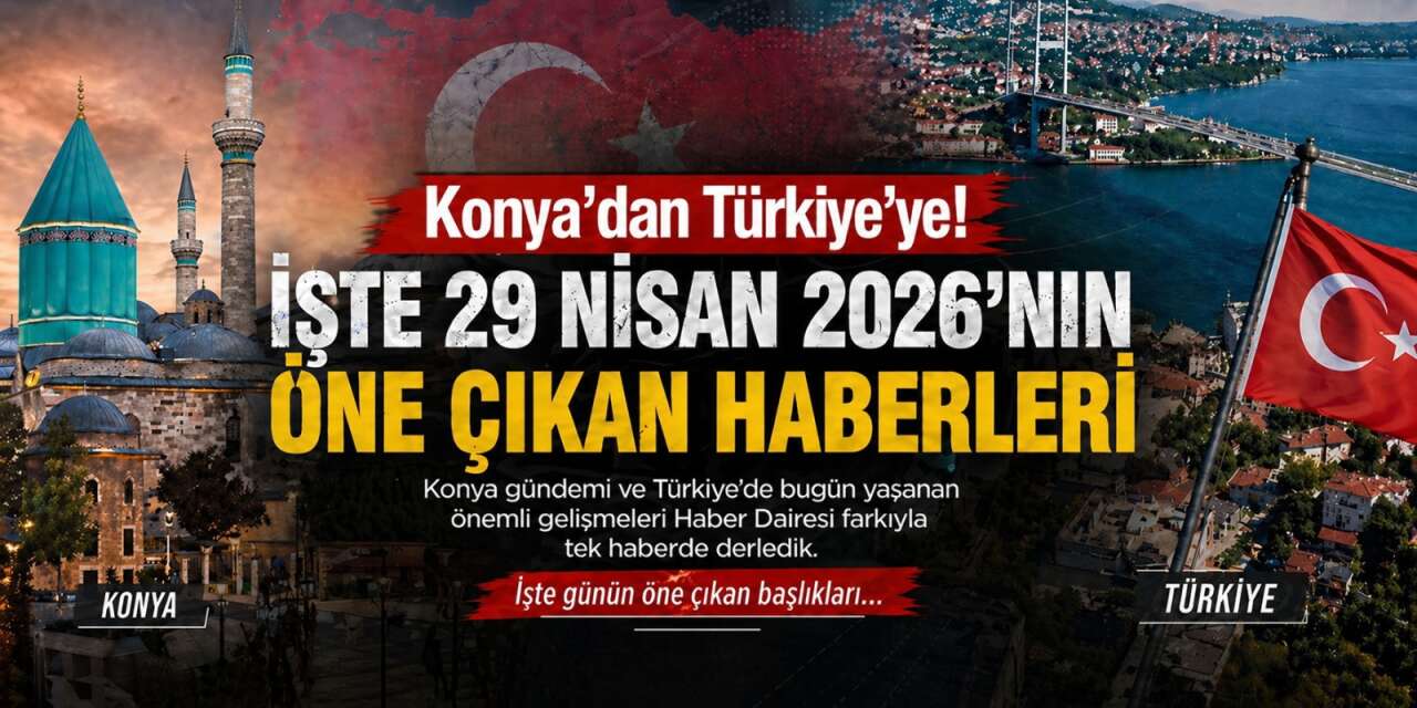 Konya’dan Türkiye’ye! İşte 29 Nisan 2026’nın öne çıkan haberleri