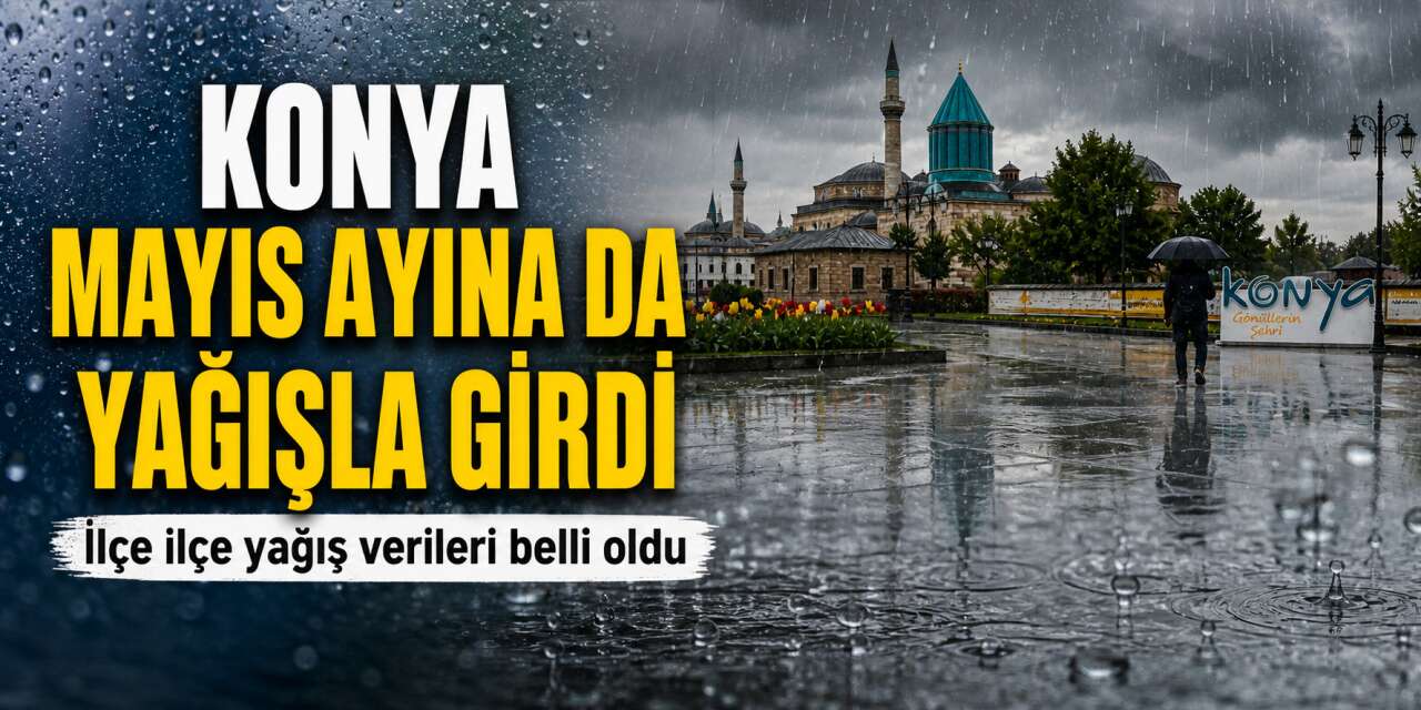 Konya’ya mayıs ayı da yağışla geldi! İlk gün hangi ilçeye ne kadar yağış düştü?