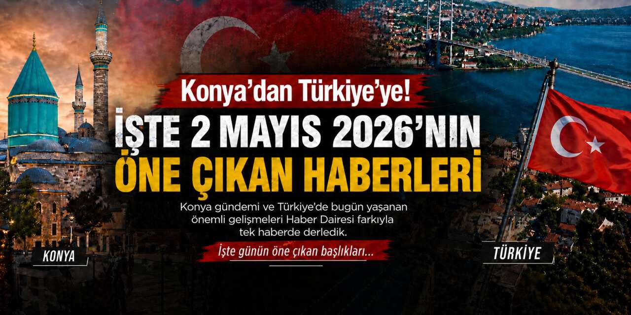 Konya’dan Türkiye’ye! İşte 2 Mayıs 2026’nın öne çıkan haberleri