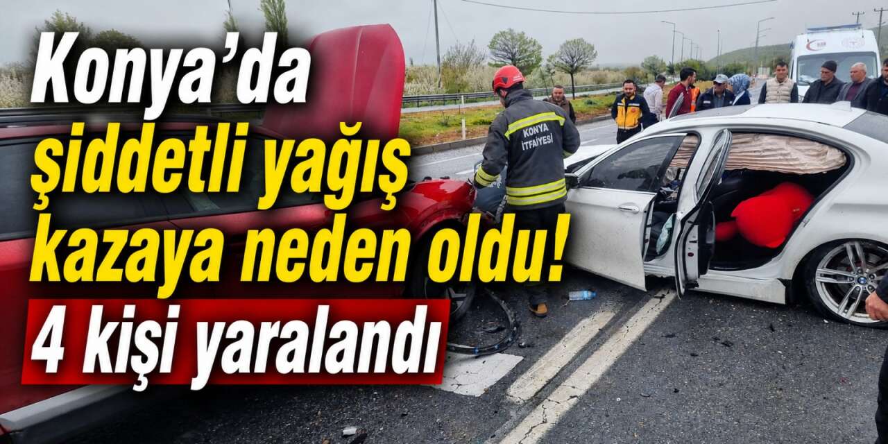 Konya’da şiddetli yağış kazaya neden oldu! 4 kişi yaralandı