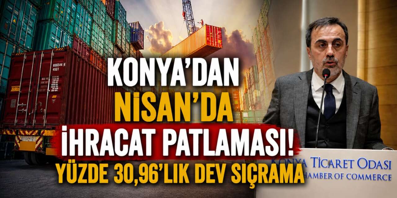 Konya’dan Nisan’da ihracat patlaması! Yüzde 30,96’lık dev sıçrama