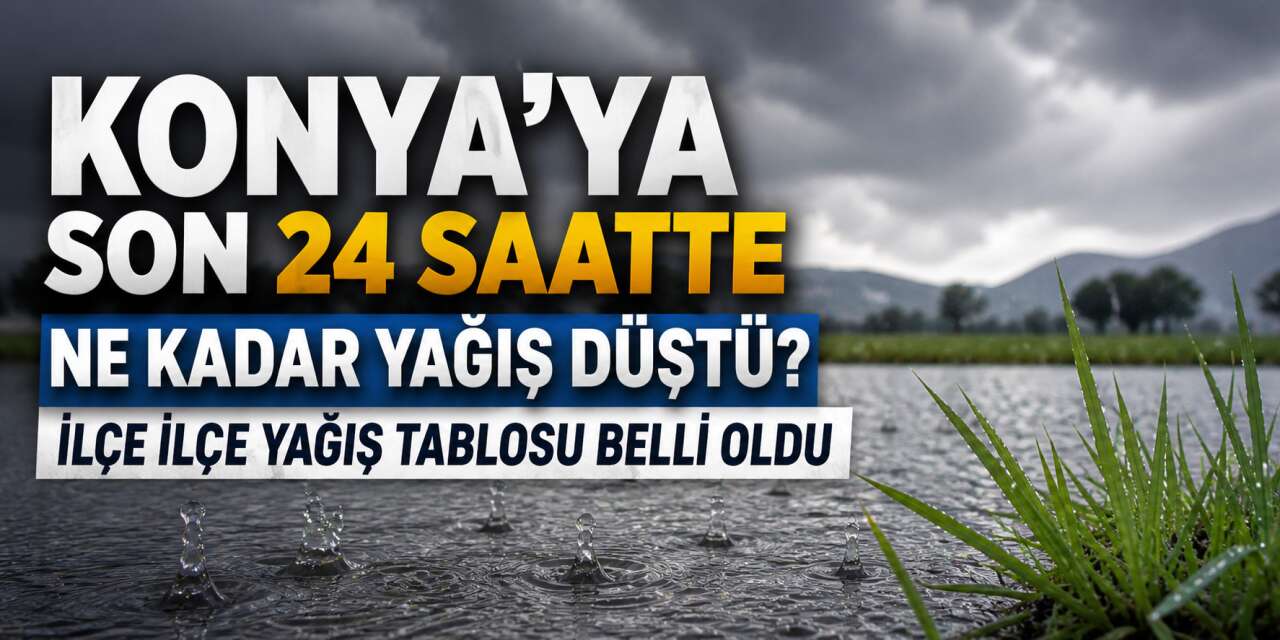 Konya’nın tablosu çıktı! İşte son 24 saatte en çok yağış alan ilçeler