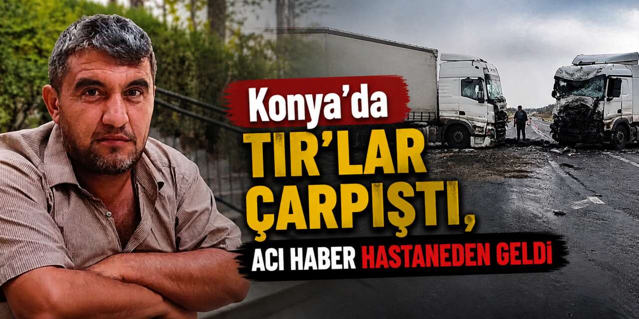 Konya’da iki TIR çarpıştı, bir kişi hayatını kaybetti