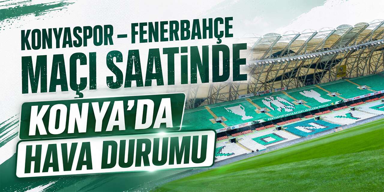 Konyaspor - Fenerbahçe maçında hava nasıl olacak? İşte Konya’daki son tahmin