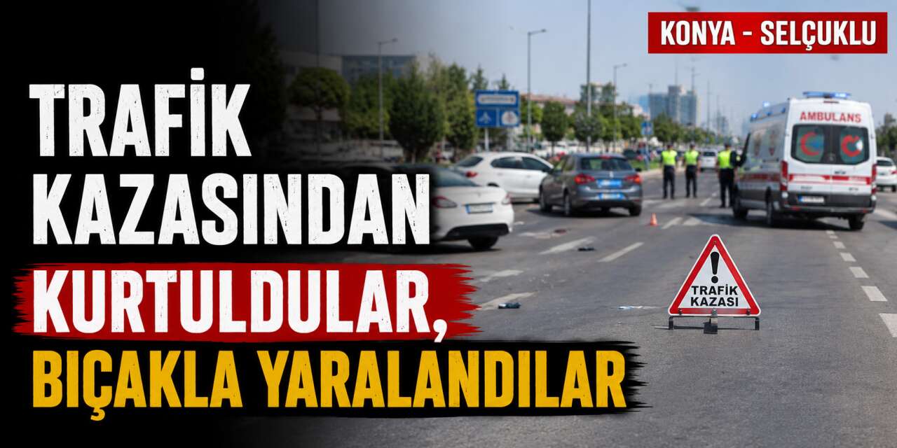 Konya’da trafik kazası sonrası kavga çıktı, 2 kişi bıçaklandı