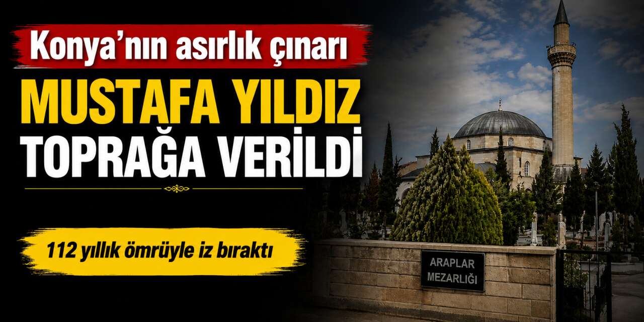 Konya’da 112 yıllık ömür bugün sona erdi! Mustafa Yıldız hayatını kaybetti