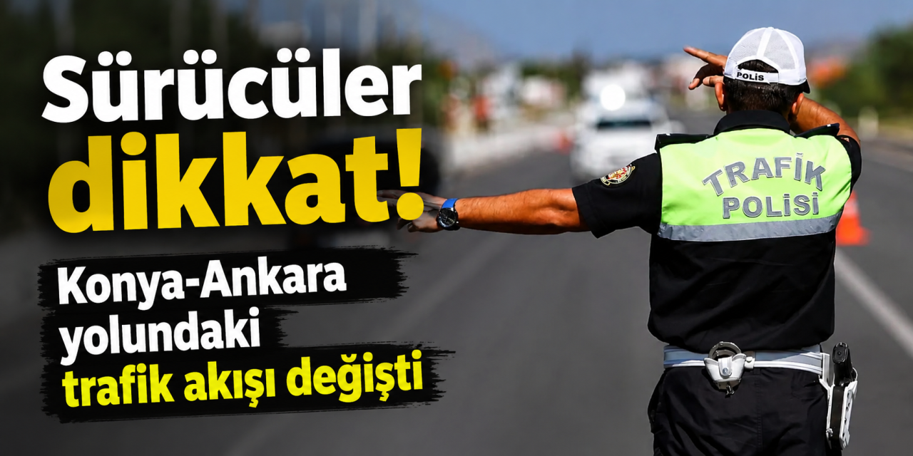 Konya-Ankara yolunu kullanacaklar dikkat! Trafik akışı değişti