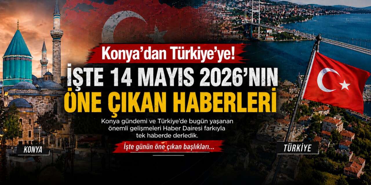 Konya’dan Türkiye’ye! İşte 14 Mayıs 2026’nın öne çıkan haberleri