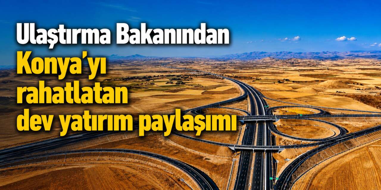 Bu otoyol Konya’nın ulaşım gücünü artırıyor