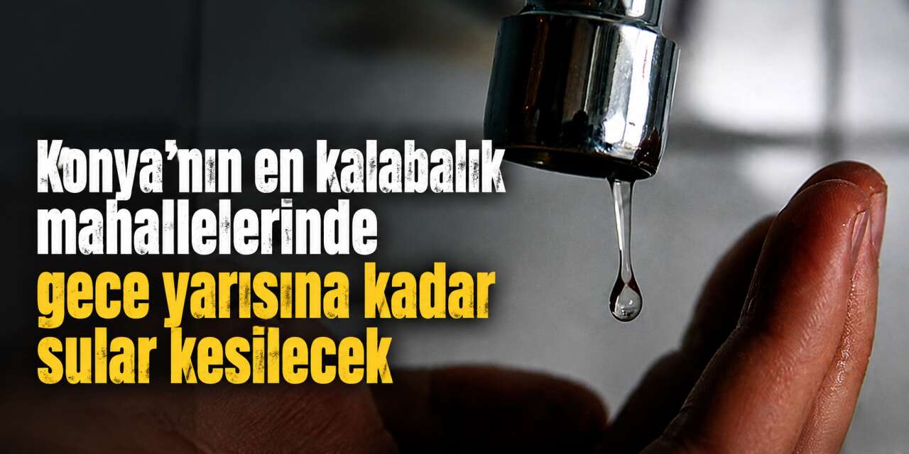 Konya’nın en kalabalık mahallelerinde su kesintisi! Gece yarısına kadar sürecek