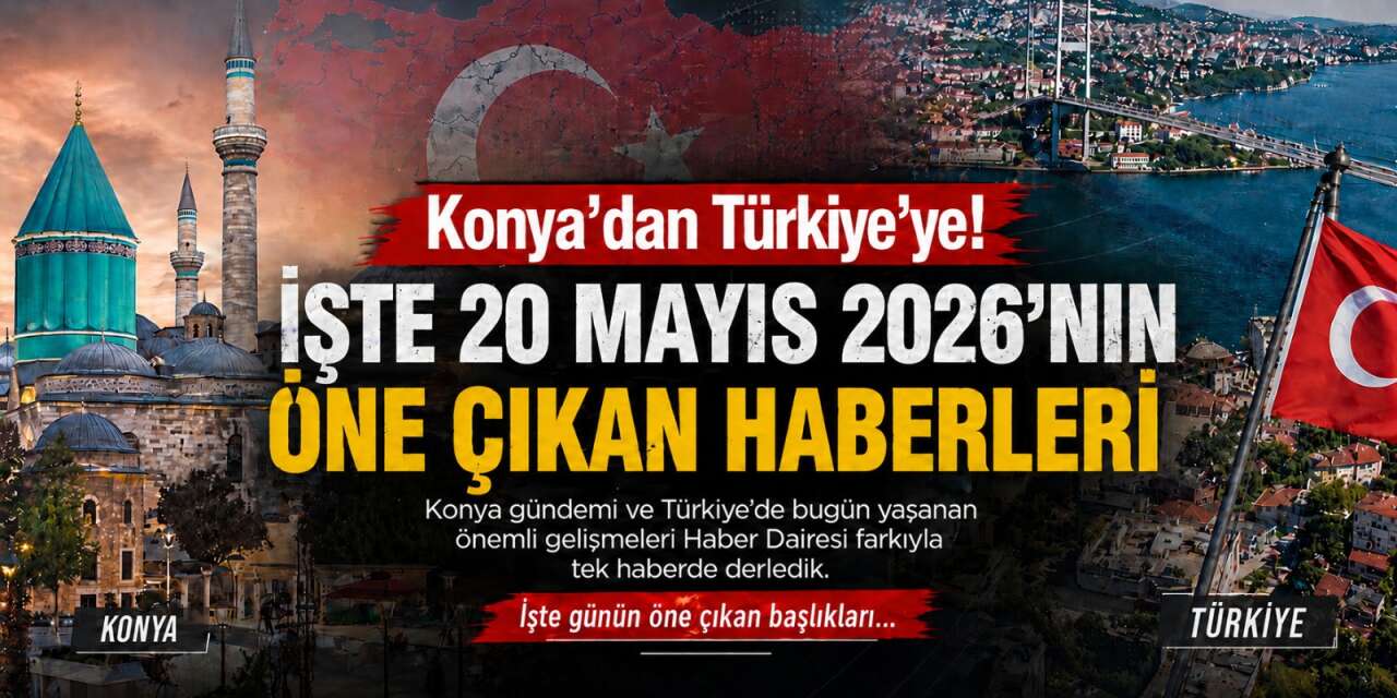 Konya’dan Türkiye’ye! İşte 20 Mayıs 2026’nın öne çıkan haberleri
