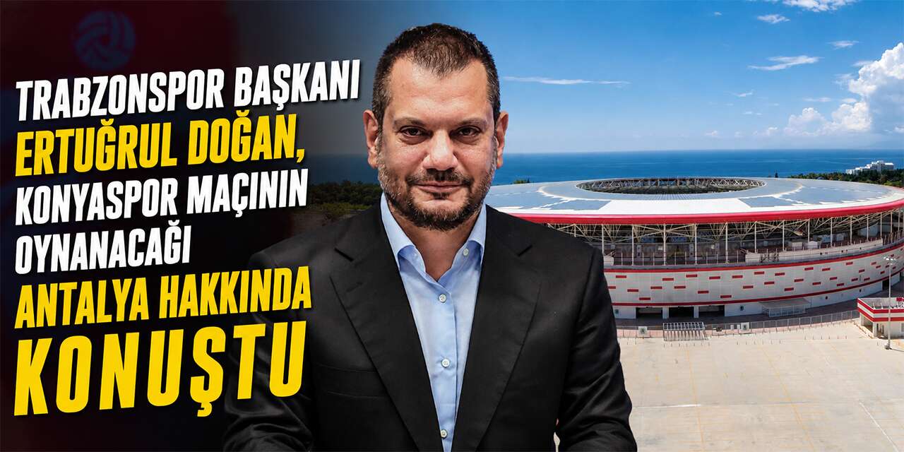 Trabzonspor Başkanı Doğan’dan Konyaspor maçı öncesi Antalya sözleri