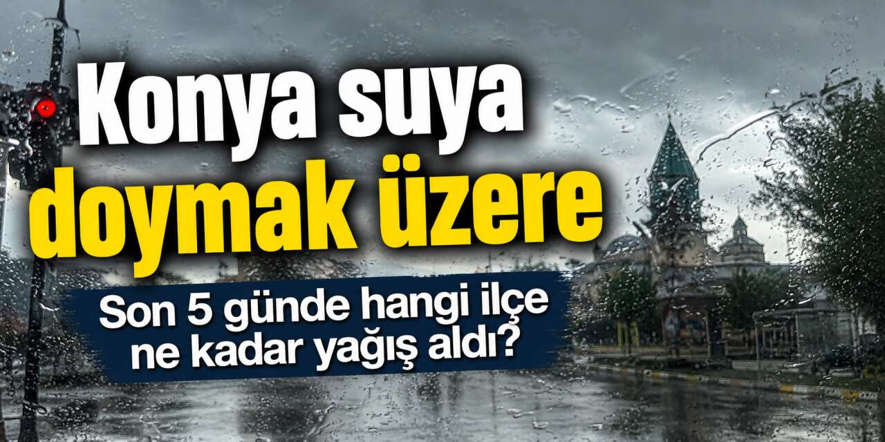 Konya’nın 5 günlük yağış bilançosu belli oldu! Adeta suya doyan yerler var