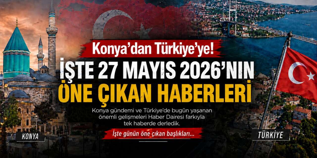 Konya’dan Türkiye’ye! İşte 27 Mayıs 2026’nın öne çıkan haberleri