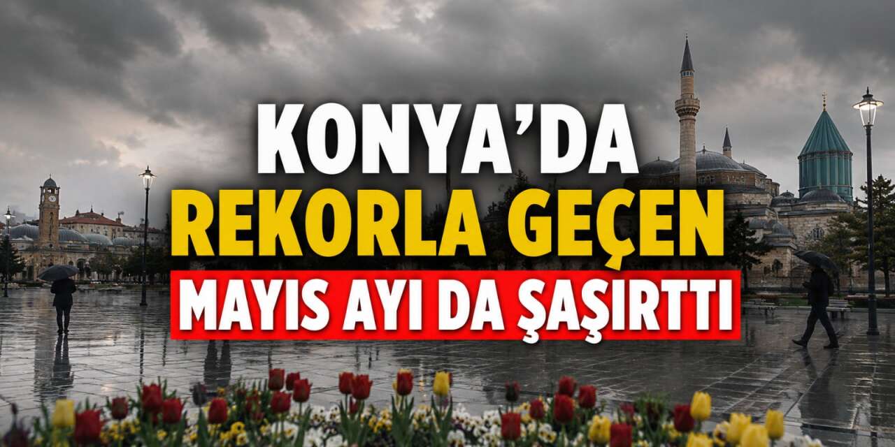 Konya'da tarihi rekor kırıldı! Son 33 yılın en soğuk Mayıs ayı geride kaldı