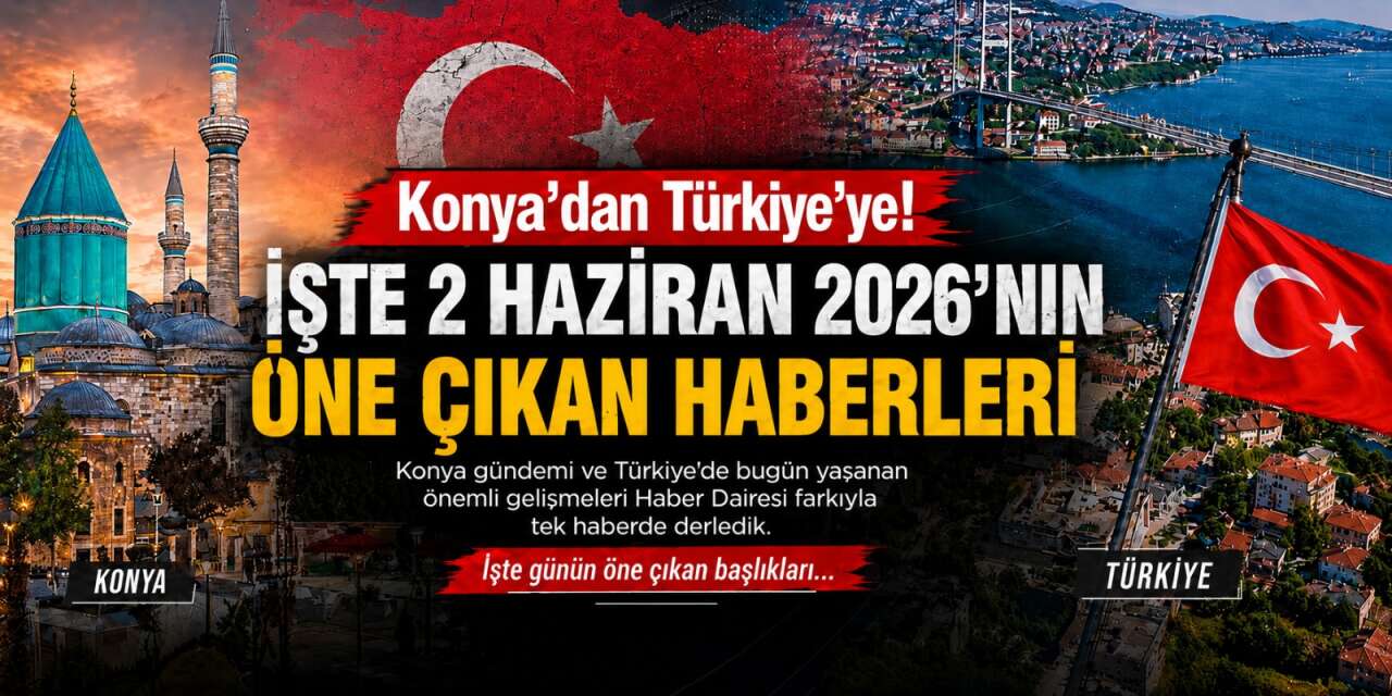Konya’dan Türkiye’ye! İşte 2 Haziran 2026’nın öne çıkan haberleri