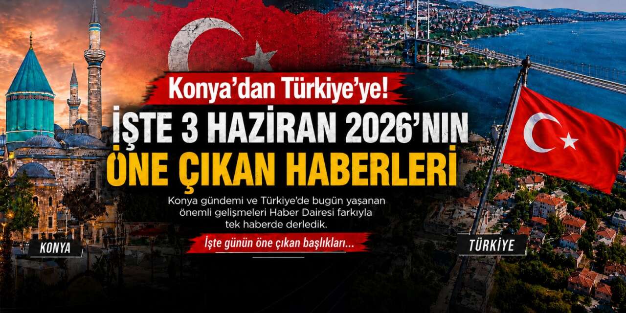 Konya’dan Türkiye’ye! İşte 3 Haziran 2026’nın öne çıkan haberleri