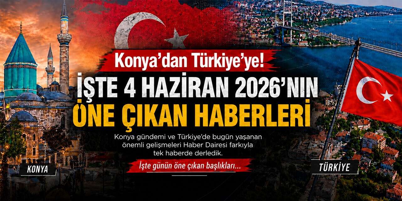 Konya’dan Türkiye’ye! İşte 4 Haziran 2026’nın öne çıkan haberleri