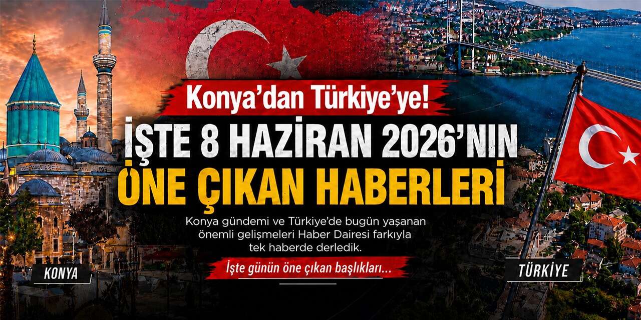 Konya’dan Türkiye’ye! İşte 8 Haziran 2026’nın öne çıkan haberleri
