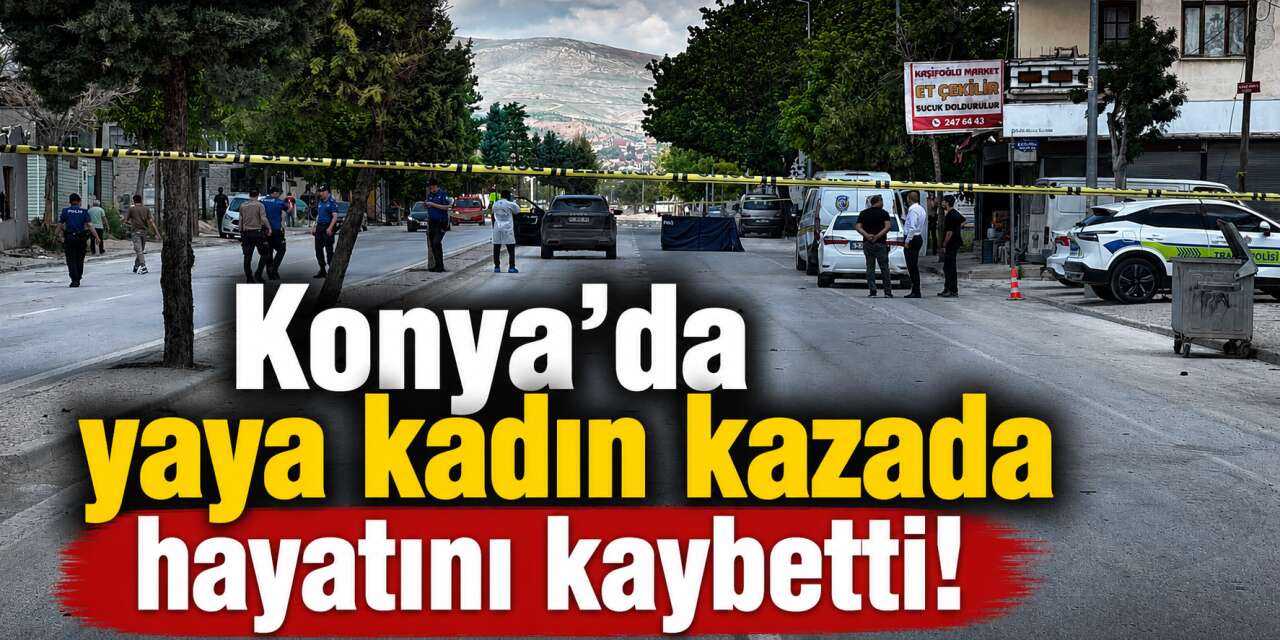 Konya'da bir aracın çarptığı yaya kadın hayatını kaybetti! Ekipler olay yerinde