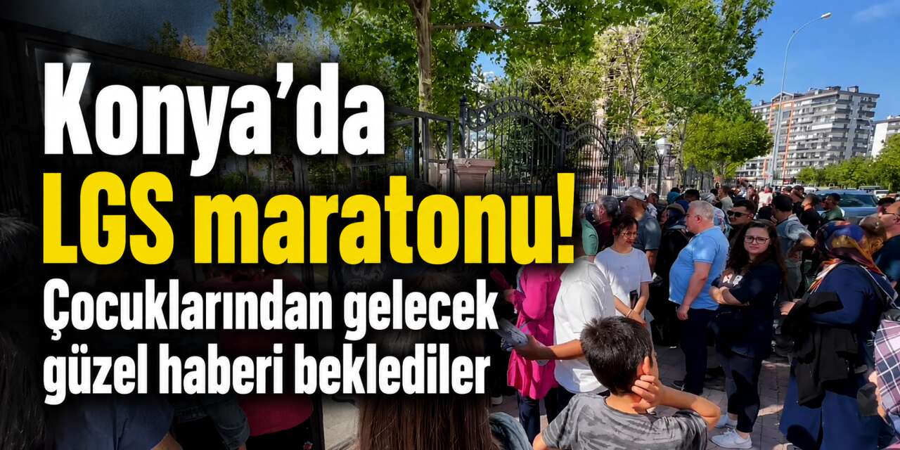 Konya’da LGS heyecanı! Öğrenciler sınıfta, aileler bahçede ter döktü